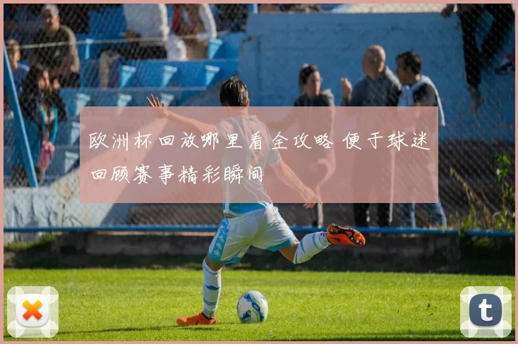欧洲杯回放哪里看全攻略 便于球迷回顾赛事精彩瞬间