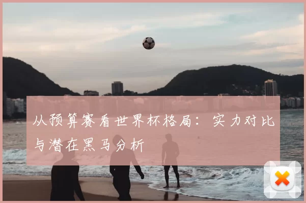 从预算赛看世界杯格局:实力对比与潜在黑马分析