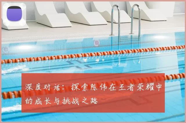 深度对话：探索陈伟在王者荣耀中的成长与挑战之路
