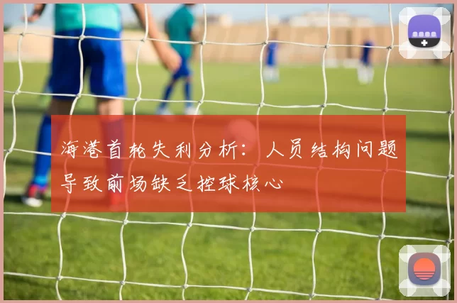 海港首轮失利分析：人员结构问题导致前场缺乏控球核心