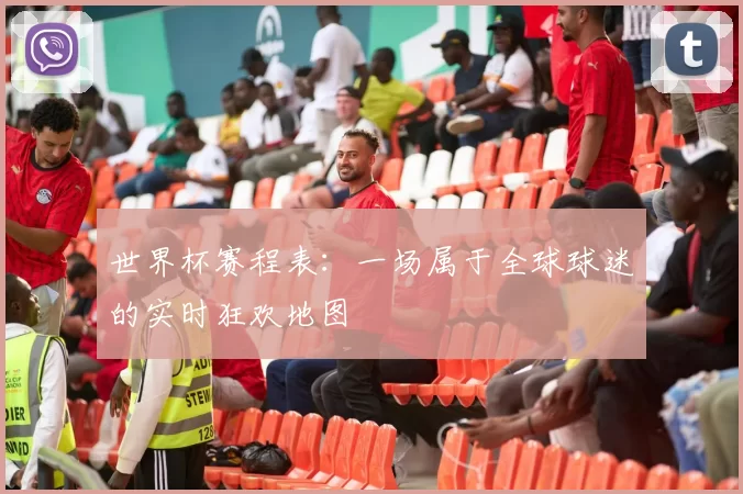 世界杯赛程表:一场属于全球球迷的实时狂欢地图
