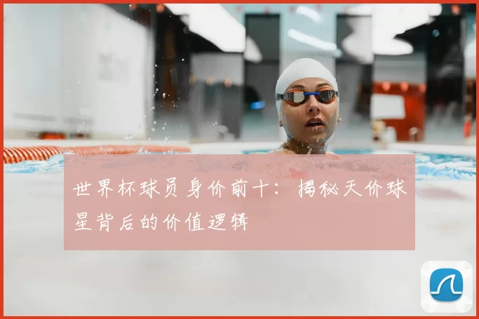 世界杯球员身价前十：揭秘天价球星背后的价值逻辑