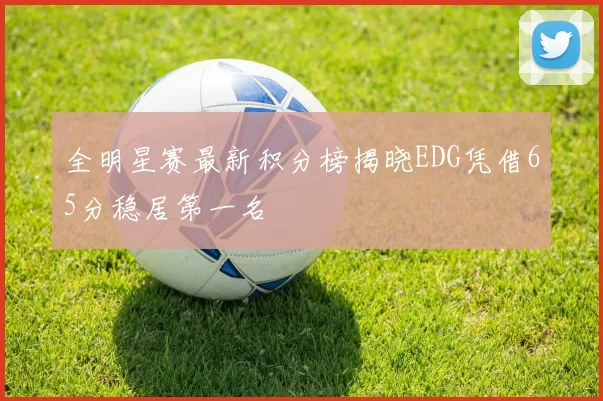 全明星赛最新积分榜揭晓EDG凭借65分稳居第一名