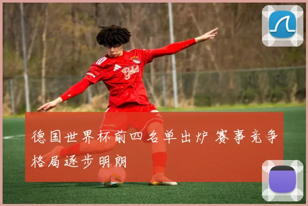 德国世界杯前四名单出炉 赛事竞争格局逐步明朗