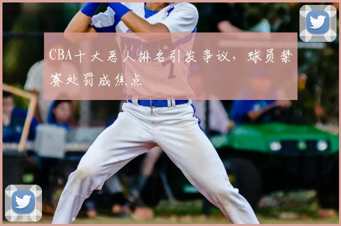 CBA十大恶人排名引发争议，球员禁赛处罚成焦点