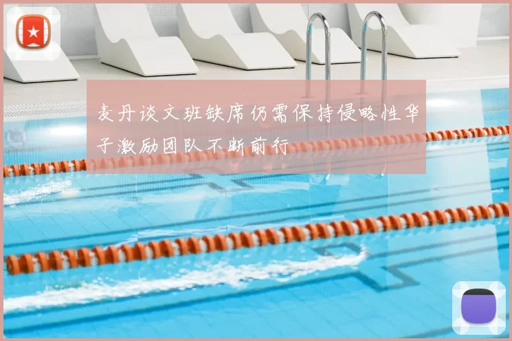 麦丹谈文班缺席仍需保持侵略性华子激励团队不断前行