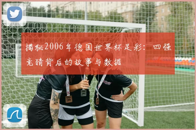 揭秘2006年德国世界杯足彩:四强竞猜背后的故事与数据