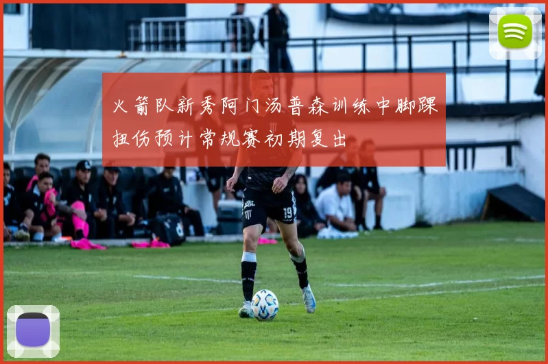 火箭队新秀阿门汤普森训练中脚踝扭伤预计常规赛初期复出