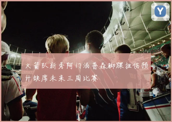 火箭队新秀阿门汤普森脚踝扭伤预计缺席未来三周比赛