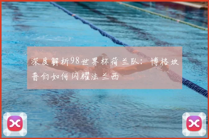 深度解析98世界杯荷兰队：博格坎普们如何闪耀法兰西