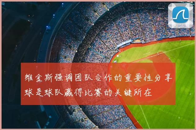 维金斯强调团队合作的重要性分享球是球队赢得比赛的关键所在