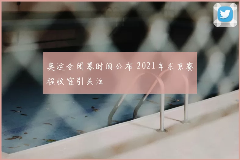 奥运会闭幕时间公布 2021年东京赛程收官引关注