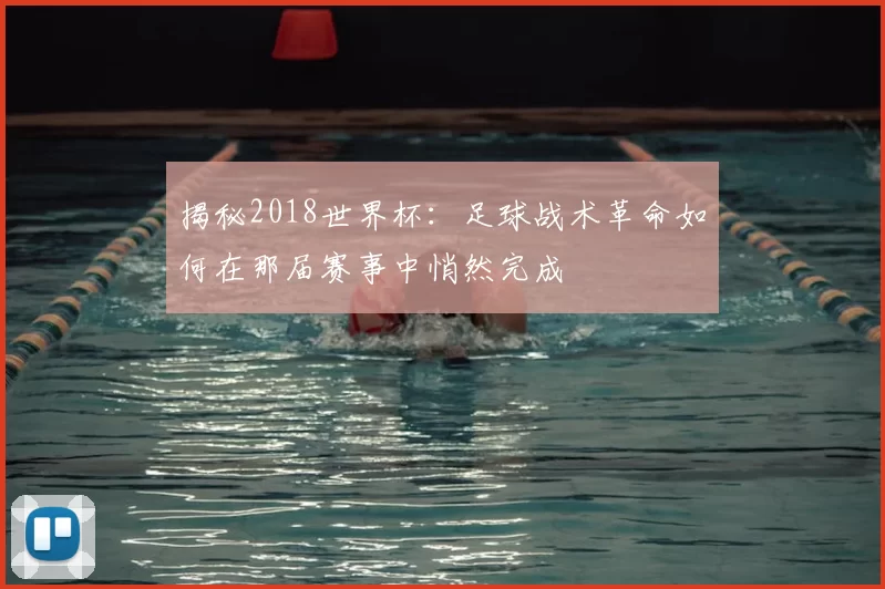 揭秘2018世界杯：足球战术革命如何在那届赛事中悄然完成