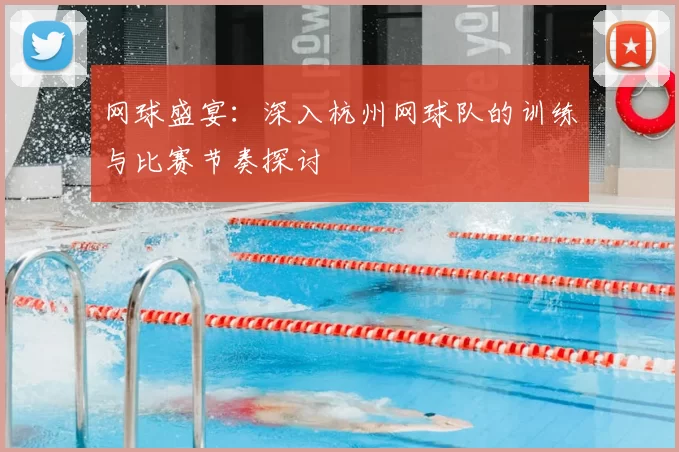网球盛宴:深入杭州网球队的训练与比赛节奏探讨