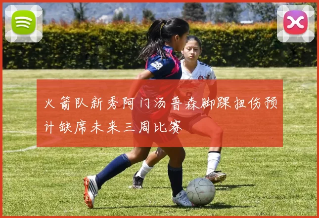 火箭队新秀阿门汤普森脚踝扭伤预计缺席未来三周比赛
