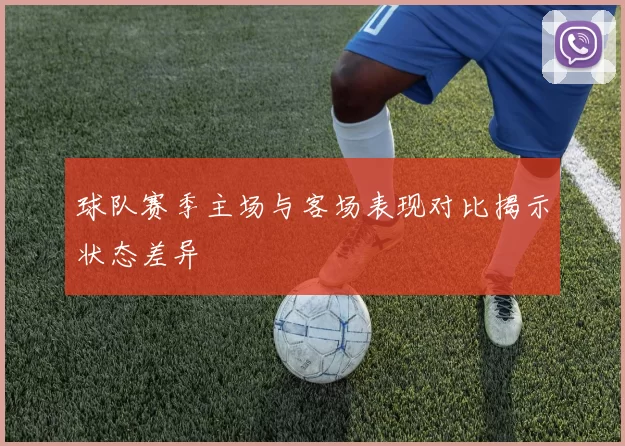 球队赛季主场与客场表现对比揭示状态差异
