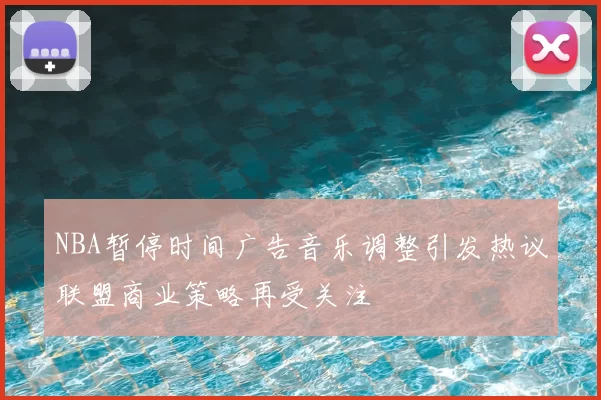 NBA暂停时间广告音乐调整引发热议联盟商业策略再受关注