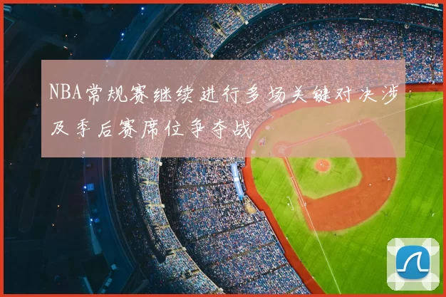 NBA常规赛继续进行多场关键对决涉及季后赛席位争夺战