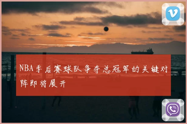 NBA季后赛球队争夺总冠军的关键对阵即将展开