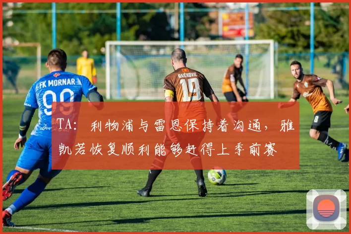 TA：利物浦与雷恩保持着沟通，雅凯若恢复顺利能够赶得上季前赛