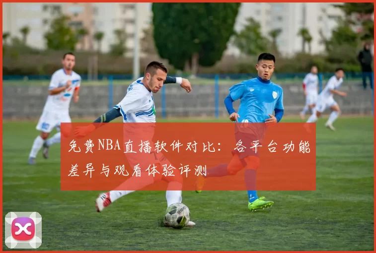 免费NBA直播软件对比：各平台功能差异与观看体验评测
