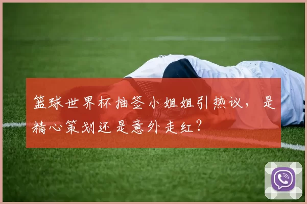 篮球世界杯抽签小姐姐引热议,是精心策划还是意外走红?