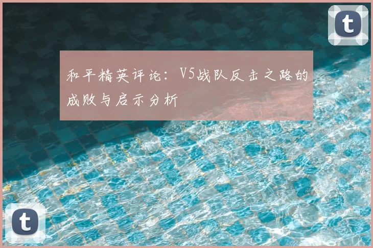 和平精英评论:V5战队反击之路的成败与启示分析