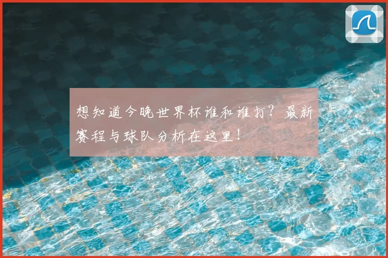 想知道今晚世界杯谁和谁打?最新赛程与球队分析在这里!