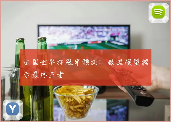 法国世界杯冠军预测：数据模型揭示最终王者