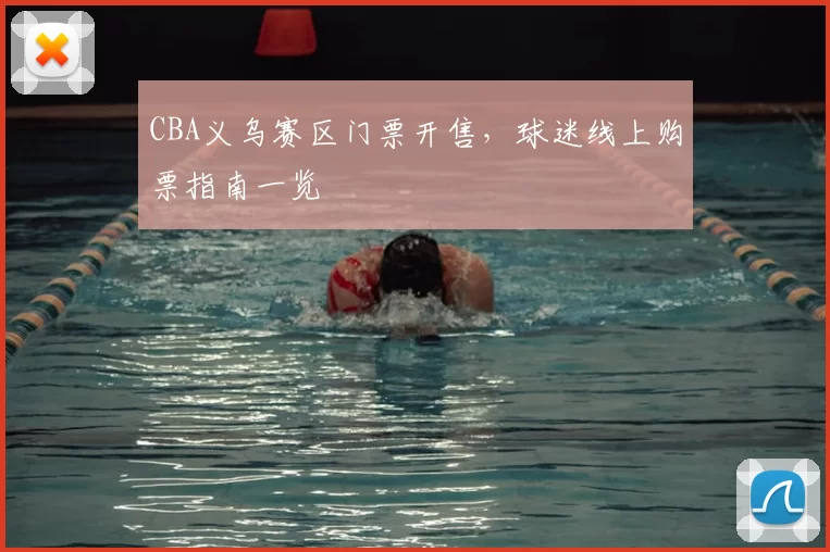 CBA义乌赛区门票开售,球迷线上购票指南一览