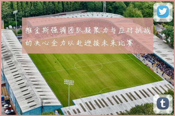 维金斯强调团队凝聚力与应对挑战的决心全力以赴迎接未来比赛