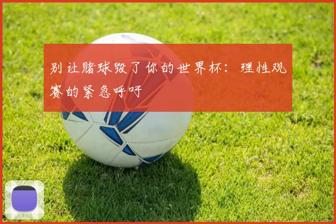 别让赌球毁了你的世界杯:理性观赛的紧急呼吁