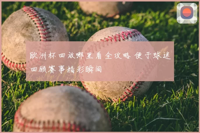 欧洲杯回放哪里看全攻略 便于球迷回顾赛事精彩瞬间