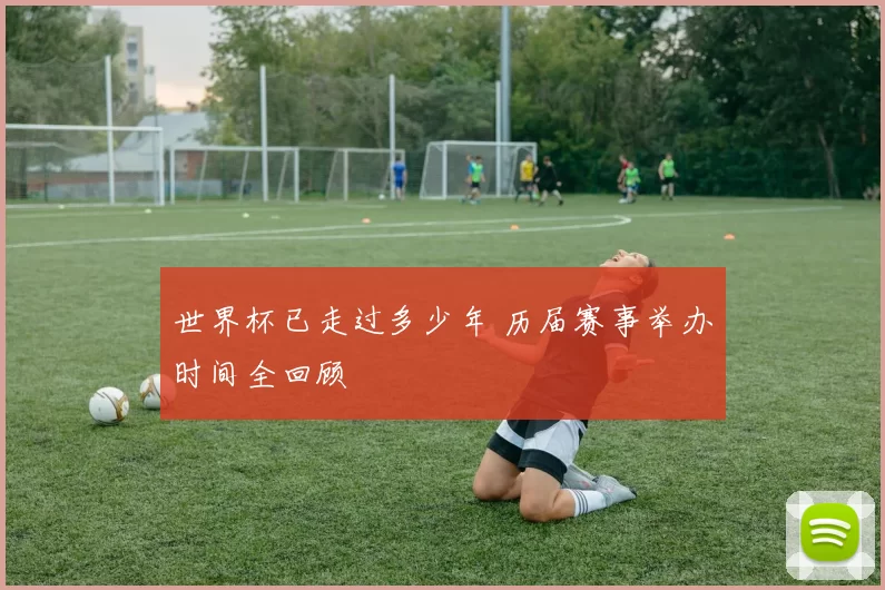 世界杯已走过多少年 历届赛事举办时间全回顾