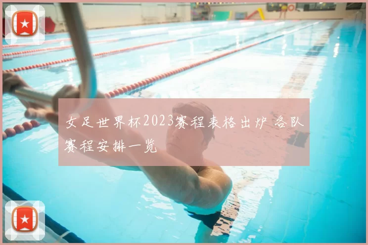 女足世界杯2023赛程表格出炉 各队赛程安排一览