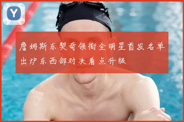 詹姆斯东契奇领衔全明星首发名单出炉东西部对决看点升级