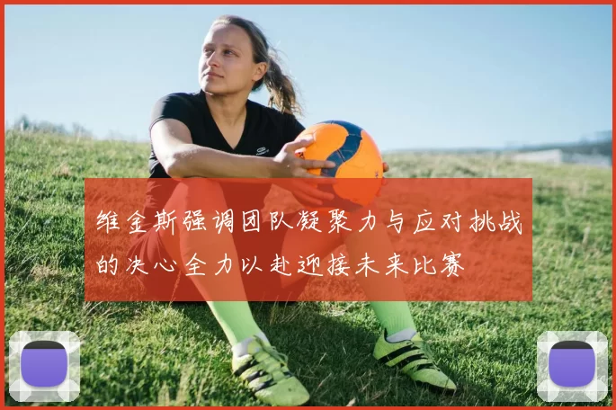 维金斯强调团队凝聚力与应对挑战的决心全力以赴迎接未来比赛