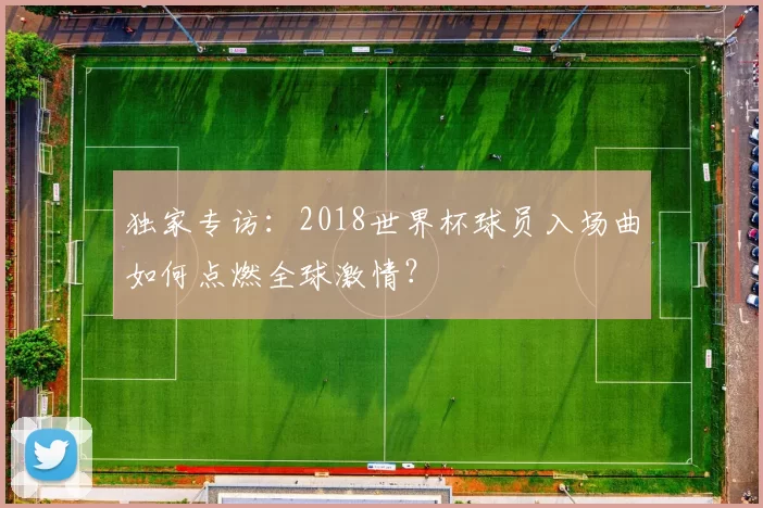 独家专访:2018世界杯球员入场曲如何点燃全球激情?