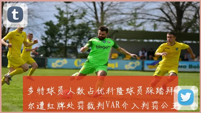 多特球员人数占优科隆球员踩踏拜尔遭红牌处罚裁判VAR介入判罚公正