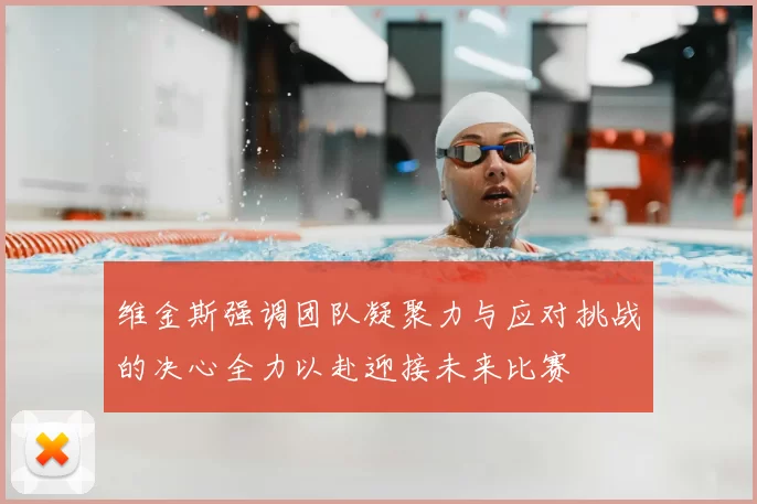 维金斯强调团队凝聚力与应对挑战的决心全力以赴迎接未来比赛