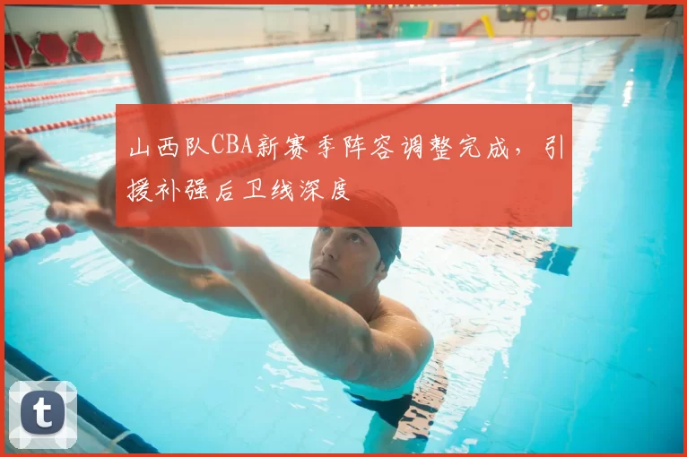 山西队CBA新赛季阵容调整完成，引援补强后卫线深度