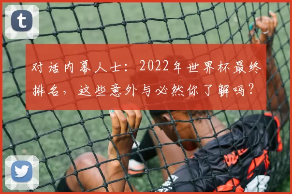 对话内幕人士:2022年世界杯最终排名,这些意外与必然你了解吗?