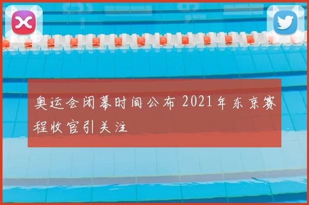 奥运会闭幕时间公布 2021年东京赛程收官引关注