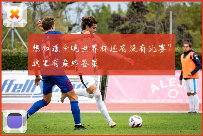 想知道今晚世界杯还有没有比赛？这里有最终答案