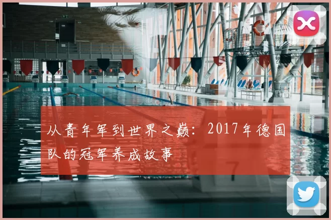 从青年军到世界之巅:2017年德国队的冠军养成故事