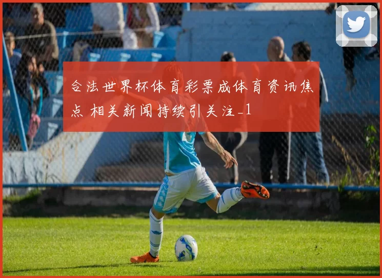 合法世界杯体育彩票成体育资讯焦点 相关新闻持续引关注_1
