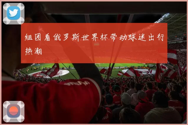 组团看俄罗斯世界杯带动球迷出行热潮
