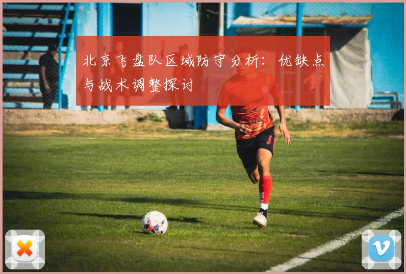 北京飞盘队区域防守分析:优缺点与战术调整探讨