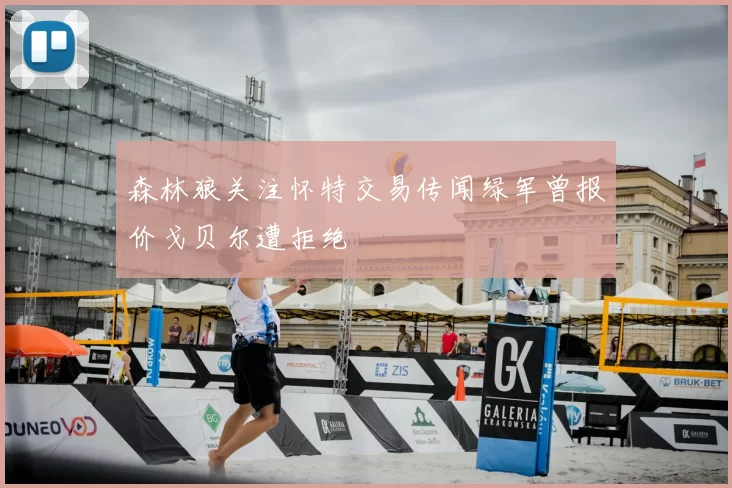 森林狼关注怀特交易传闻绿军曾报价戈贝尔遭拒绝