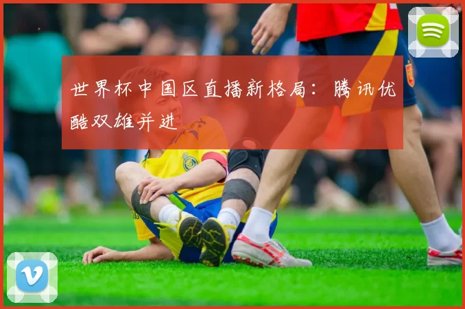 世界杯中国区直播新格局:腾讯优酷双雄并进